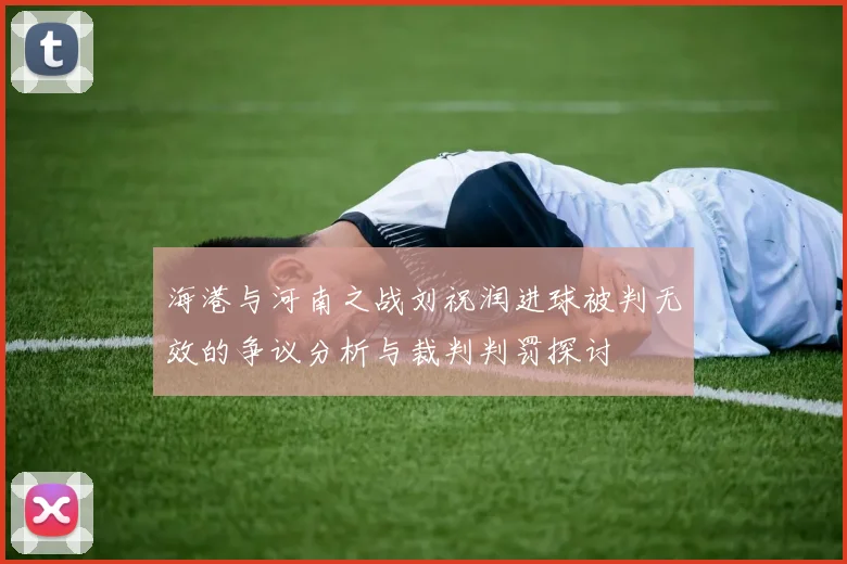 海港与河南之战刘祝润进球被判无效的争议分析与裁判判罚探讨