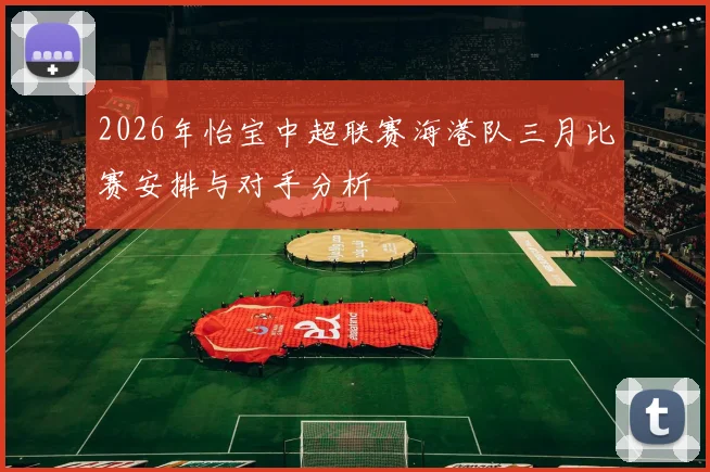 2026年怡宝中超联赛海港队三月比赛安排与对手分析