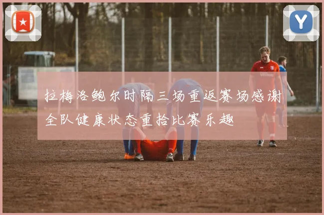 拉梅洛鲍尔时隔三场重返赛场感谢全队健康状态重拾比赛乐趣