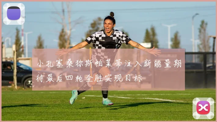 小孔塞桑称斯帕莱蒂注入新能量期待最后四轮全胜实现目标