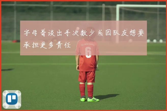 字母哥谈出手次数少或因队友想要承担更多责任