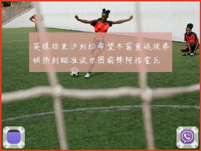 英媒称里沙利松希望冬窗重返埃弗顿热刺瞄准波尔图前锋阿格霍瓦