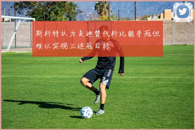 斯科特认为麦迪替代科比能夺冠但难以实现三连冠目标