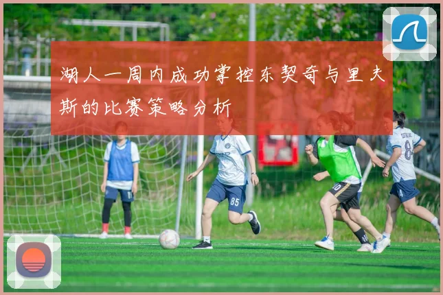 湖人一周内成功掌控东契奇与里夫斯的比赛策略分析